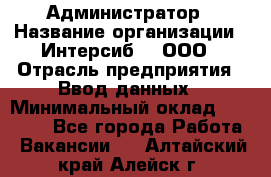 Администратор › Название организации ­ Интерсиб-T, ООО › Отрасль предприятия ­ Ввод данных › Минимальный оклад ­ 30 000 - Все города Работа » Вакансии   . Алтайский край,Алейск г.